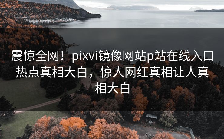震惊全网！pixvi镜像网站p站在线入口热点真相大白，惊人网红真相让人真相大白