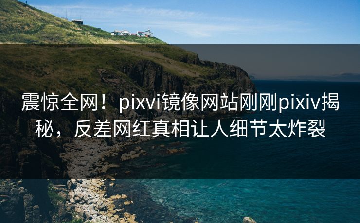 震惊全网！pixvi镜像网站刚刚pixiv揭秘，反差网红真相让人细节太炸裂