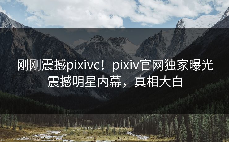 刚刚震撼pixivc！pixiv官网独家曝光震撼明星内幕，真相大白