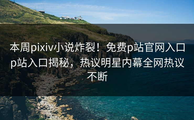 本周pixiv小说炸裂！免费p站官网入口p站入口揭秘，热议明星内幕全网热议不断