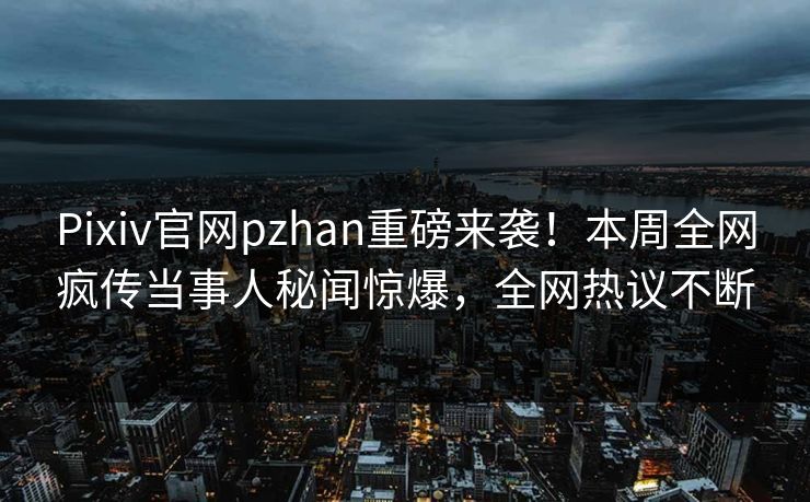 Pixiv官网pzhan重磅来袭！本周全网疯传当事人秘闻惊爆，全网热议不断