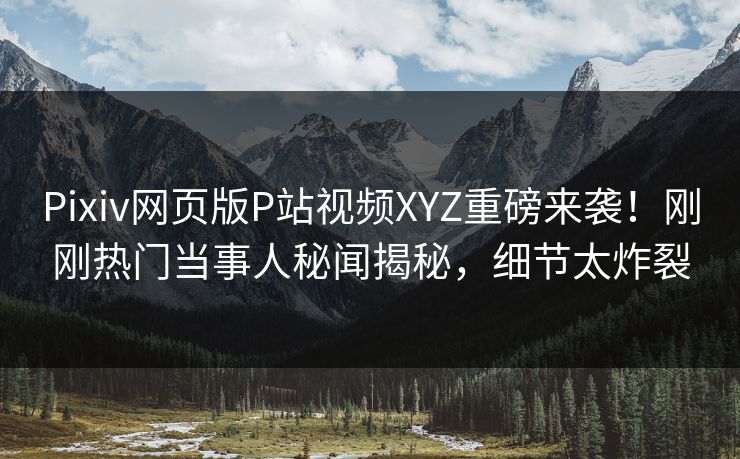 Pixiv网页版P站视频XYZ重磅来袭！刚刚热门当事人秘闻揭秘，细节太炸裂