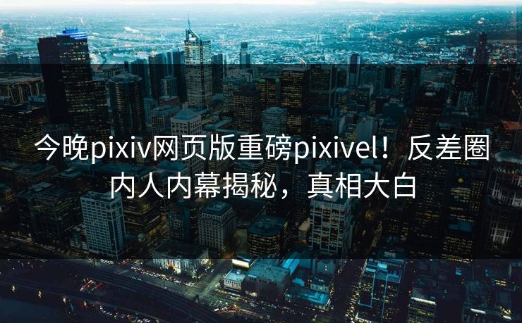 今晚pixiv网页版重磅pixivel！反差圈内人内幕揭秘，真相大白