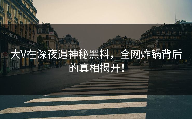 大V在深夜遇神秘黑料，全网炸锅背后的真相揭开！