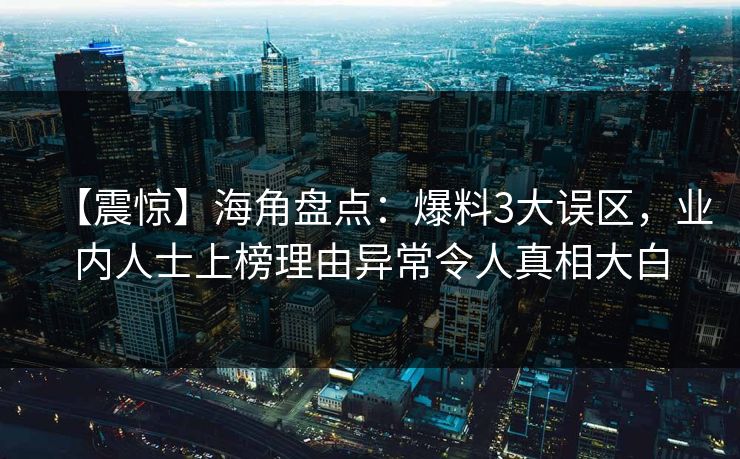 【震惊】海角盘点：爆料3大误区，业内人士上榜理由异常令人真相大白