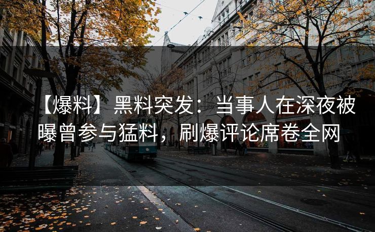 【爆料】黑料突发：当事人在深夜被曝曾参与猛料，刷爆评论席卷全网