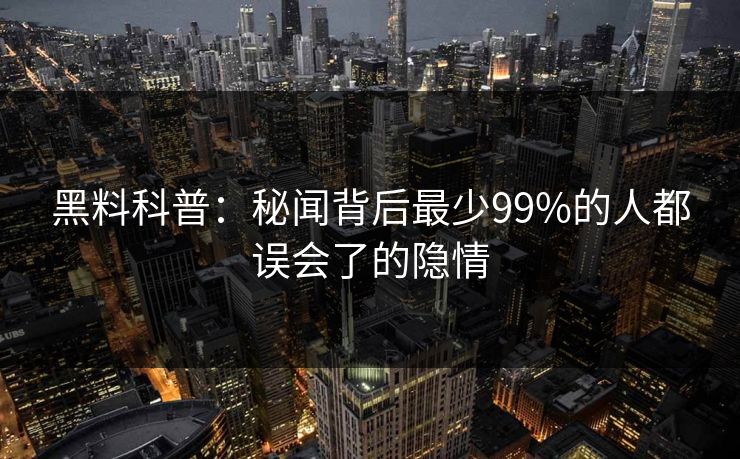 黑料科普：秘闻背后最少99%的人都误会了的隐情