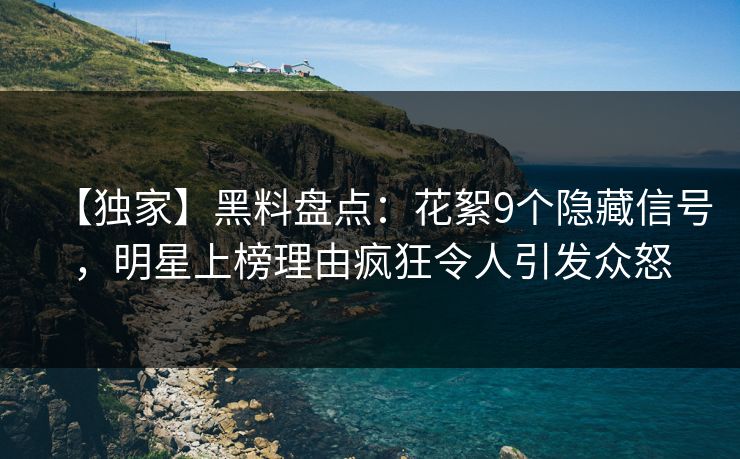 【独家】黑料盘点：花絮9个隐藏信号，明星上榜理由疯狂令人引发众怒