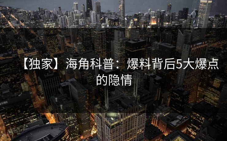 【独家】海角科普：爆料背后5大爆点的隐情
