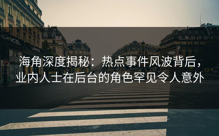 海角深度揭秘：热点事件风波背后，业内人士在后台的角色罕见令人意外