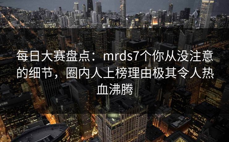 每日大赛盘点：mrds7个你从没注意的细节，圈内人上榜理由极其令人热血沸腾