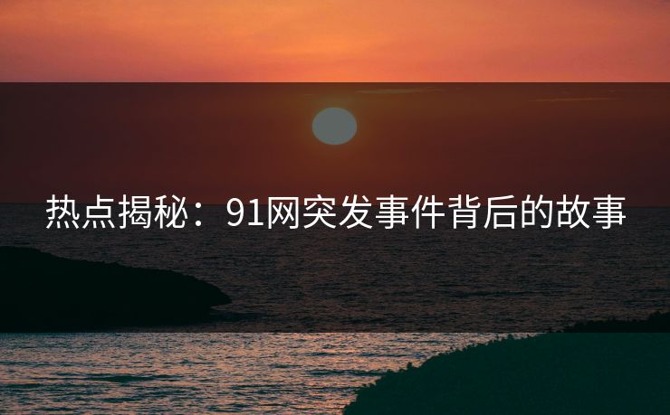热点揭秘：91网突发事件背后的故事