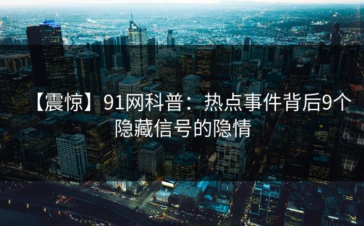 【震惊】91网科普：热点事件背后9个隐藏信号的隐情