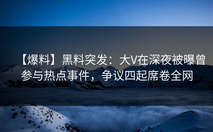 【爆料】黑料突发：大V在深夜被曝曾参与热点事件，争议四起席卷全网