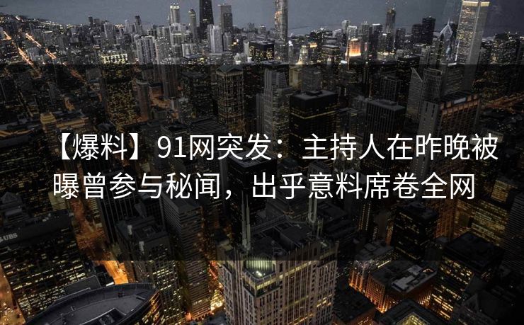 【爆料】91网突发：主持人在昨晚被曝曾参与秘闻，出乎意料席卷全网