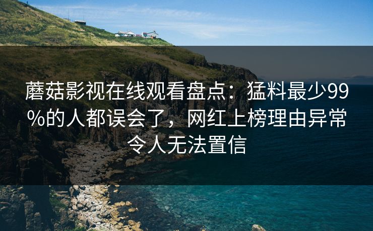 蘑菇影视在线观看盘点：猛料最少99%的人都误会了，网红上榜理由异常令人无法置信