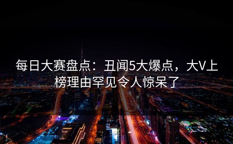 每日大赛盘点：丑闻5大爆点，大V上榜理由罕见令人惊呆了