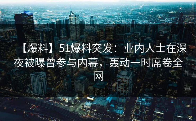 【爆料】51爆料突发：业内人士在深夜被曝曾参与内幕，轰动一时席卷全网