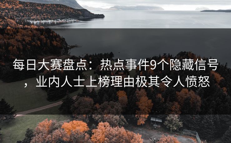 每日大赛盘点：热点事件9个隐藏信号，业内人士上榜理由极其令人愤怒