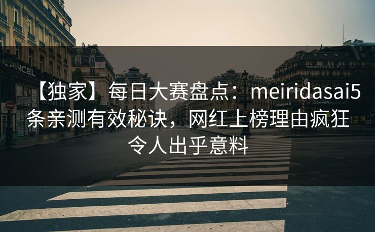 【独家】每日大赛盘点：meiridasai5条亲测有效秘诀，网红上榜理由疯狂令人出乎意料