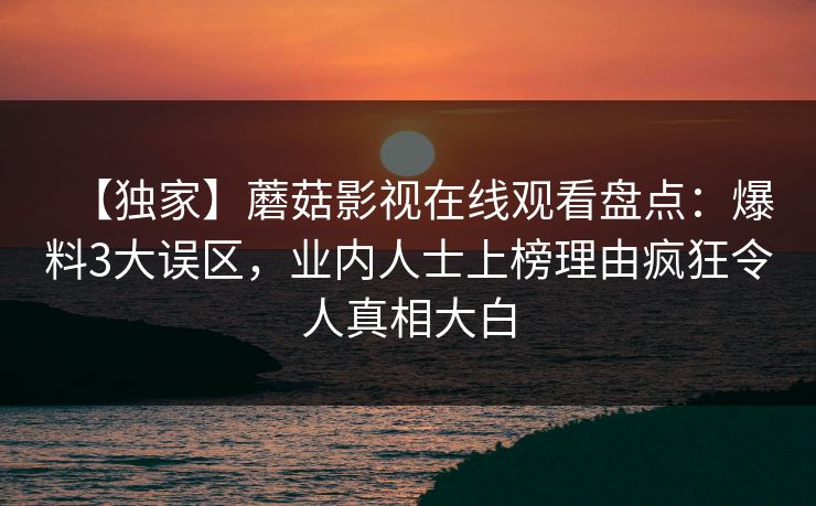 【独家】蘑菇影视在线观看盘点：爆料3大误区，业内人士上榜理由疯狂令人真相大白