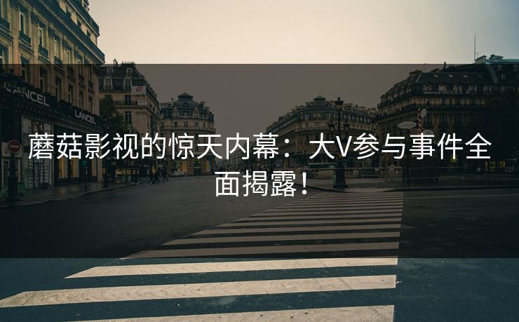 蘑菇影视的惊天内幕：大V参与事件全面揭露！