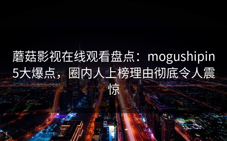 蘑菇影视在线观看盘点：mogushipin5大爆点，圈内人上榜理由彻底令人震惊