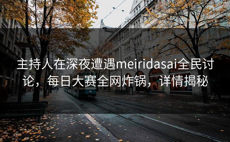 主持人在深夜遭遇meiridasai全民讨论，每日大赛全网炸锅，详情揭秘
