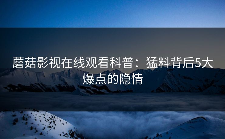 蘑菇影视在线观看科普：猛料背后5大爆点的隐情