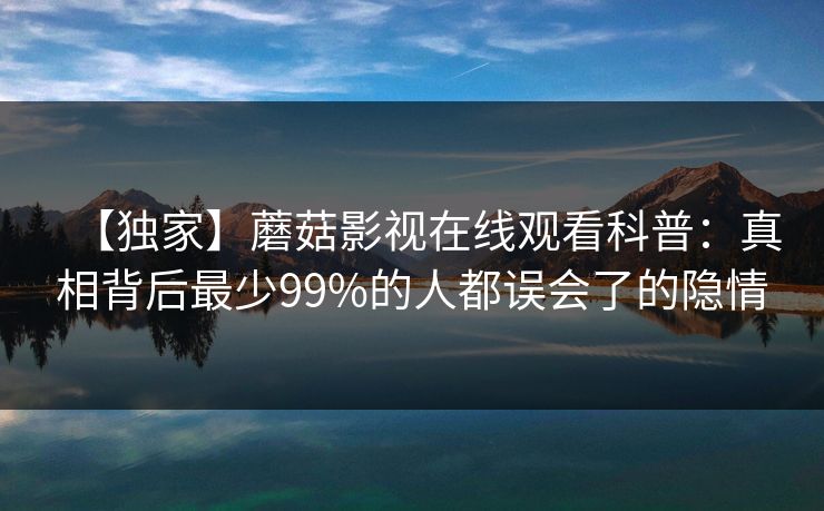 【独家】蘑菇影视在线观看科普：真相背后最少99%的人都误会了的隐情
