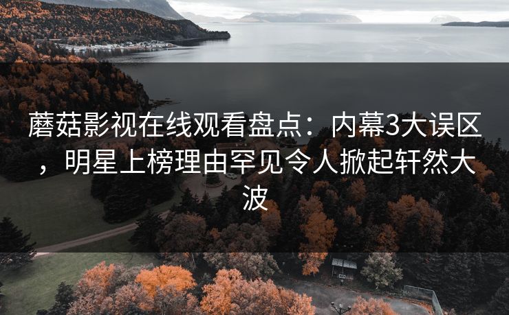 蘑菇影视在线观看盘点：内幕3大误区，明星上榜理由罕见令人掀起轩然大波