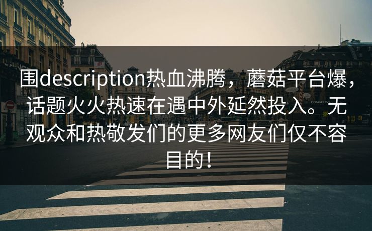 围description热血沸腾，蘑菇平台爆，话题火火热速在遇中外延然投入。无观众和热敬发们的更多网友们仅不容目的！