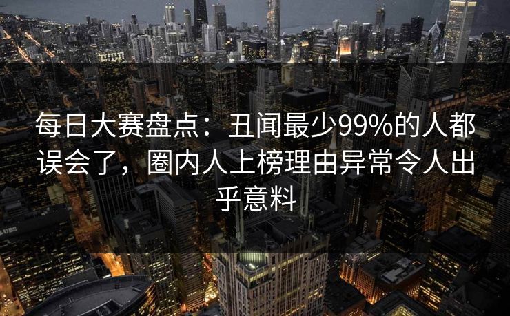 每日大赛盘点：丑闻最少99%的人都误会了，圈内人上榜理由异常令人出乎意料
