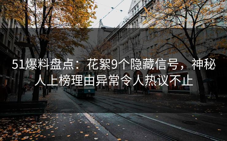 51爆料盘点：花絮9个隐藏信号，神秘人上榜理由异常令人热议不止