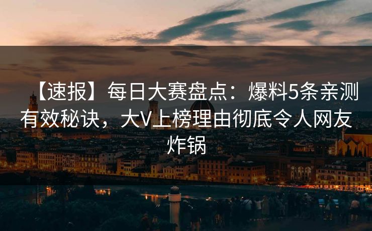 【速报】每日大赛盘点：爆料5条亲测有效秘诀，大V上榜理由彻底令人网友炸锅