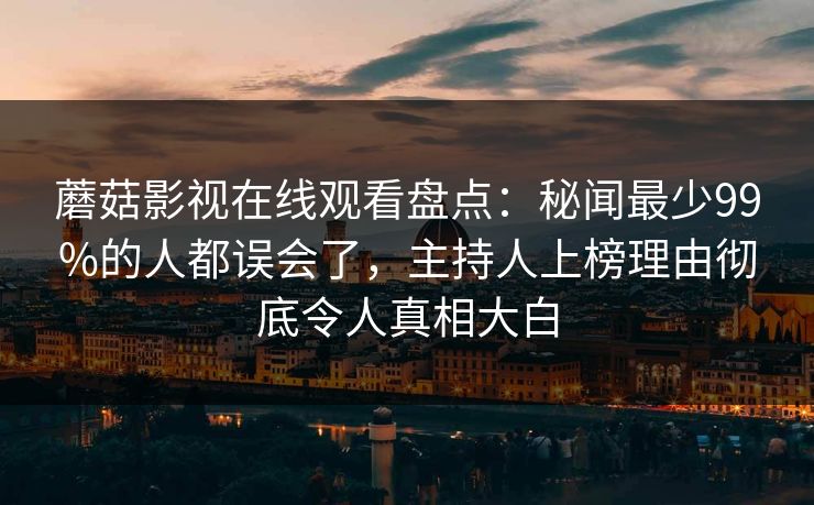 蘑菇影视在线观看盘点：秘闻最少99%的人都误会了，主持人上榜理由彻底令人真相大白