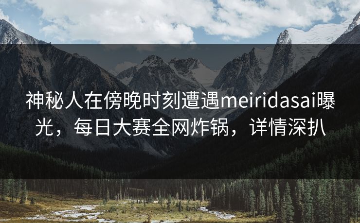神秘人在傍晚时刻遭遇meiridasai曝光，每日大赛全网炸锅，详情深扒