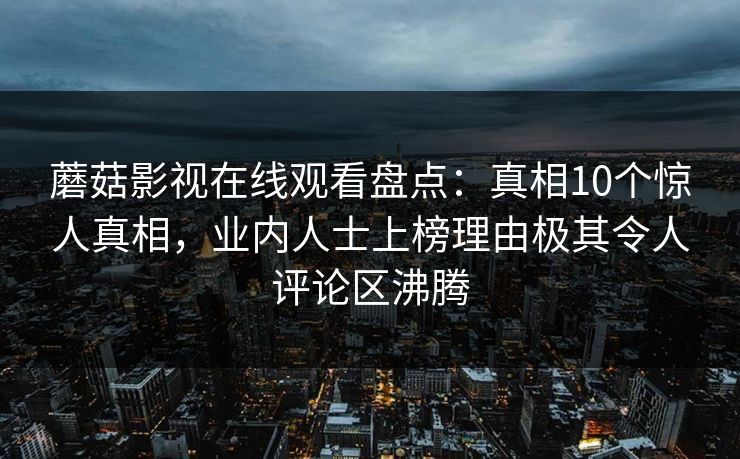 蘑菇影视在线观看盘点：真相10个惊人真相，业内人士上榜理由极其令人评论区沸腾