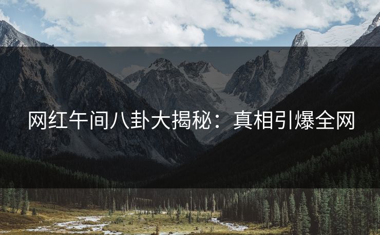 网红午间八卦大揭秘：真相引爆全网