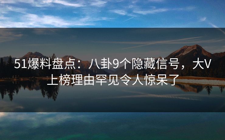 51爆料盘点：八卦9个隐藏信号，大V上榜理由罕见令人惊呆了