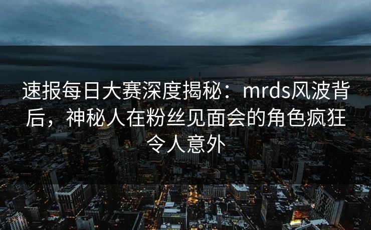 速报每日大赛深度揭秘：mrds风波背后，神秘人在粉丝见面会的角色疯狂令人意外