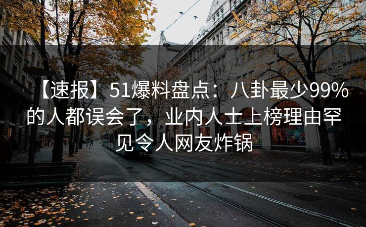 【速报】51爆料盘点：八卦最少99%的人都误会了，业内人士上榜理由罕见令人网友炸锅