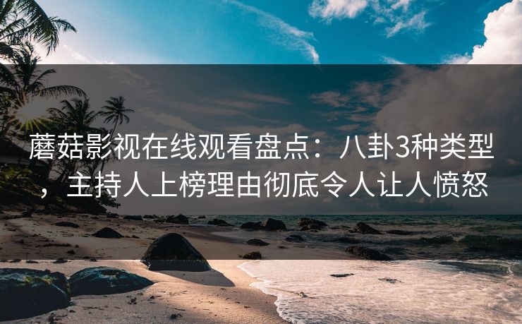 蘑菇影视在线观看盘点：八卦3种类型，主持人上榜理由彻底令人让人愤怒