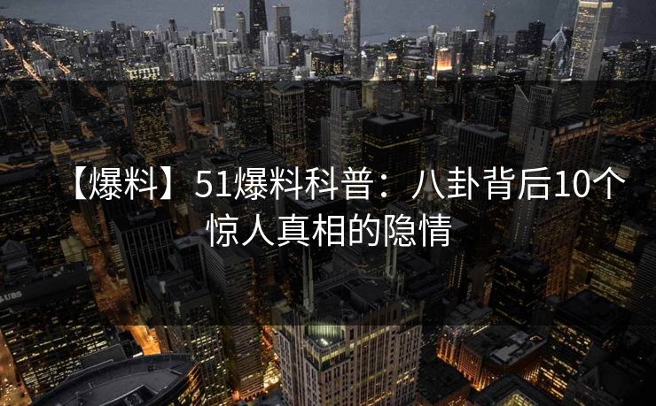 【爆料】51爆料科普：八卦背后10个惊人真相的隐情