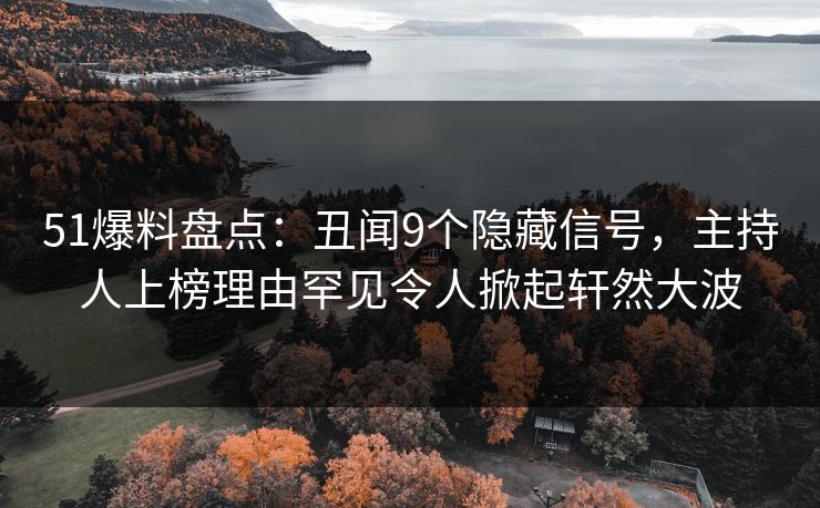51爆料盘点：丑闻9个隐藏信号，主持人上榜理由罕见令人掀起轩然大波