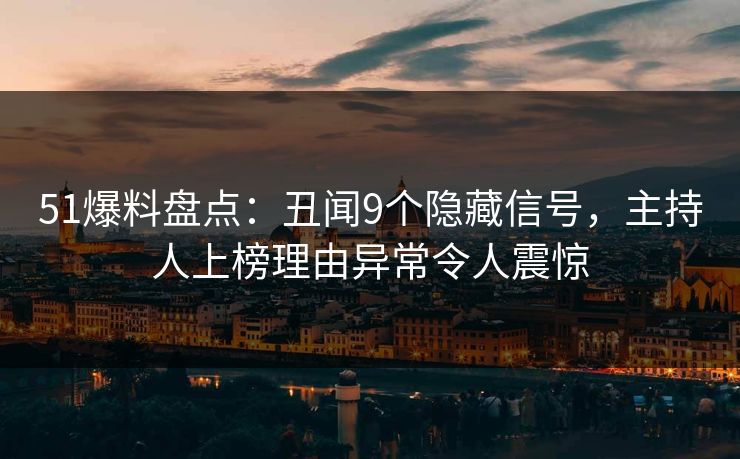 51爆料盘点：丑闻9个隐藏信号，主持人上榜理由异常令人震惊