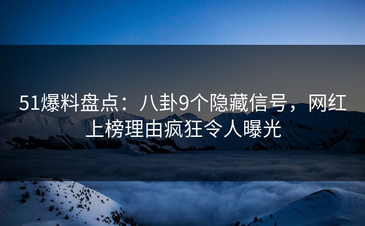 51爆料盘点：八卦9个隐藏信号，网红上榜理由疯狂令人曝光