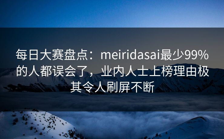 每日大赛盘点：meiridasai最少99%的人都误会了，业内人士上榜理由极其令人刷屏不断