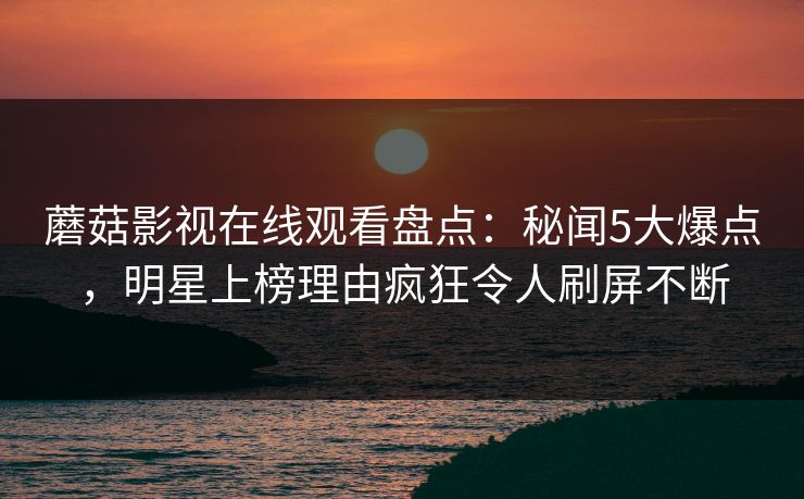 蘑菇影视在线观看盘点：秘闻5大爆点，明星上榜理由疯狂令人刷屏不断