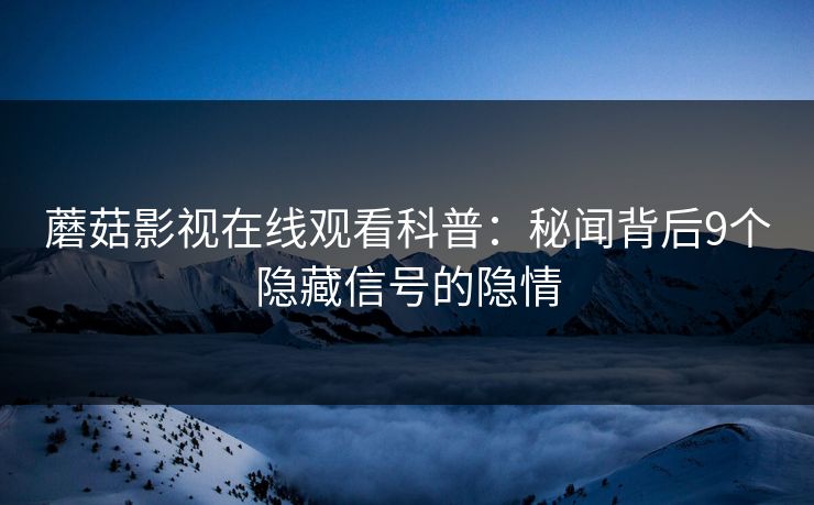 蘑菇影视在线观看科普：秘闻背后9个隐藏信号的隐情
